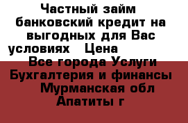 Частный займ, банковский кредит на выгодных для Вас условиях › Цена ­ 3 000 000 - Все города Услуги » Бухгалтерия и финансы   . Мурманская обл.,Апатиты г.